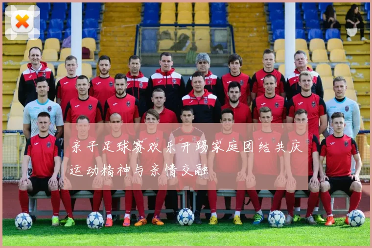 亲子足球赛欢乐开踢家庭团结共庆运动精神与亲情交融