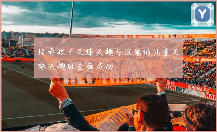 培养孩子足球兴趣与技能的儿童足球兴趣班全面启动