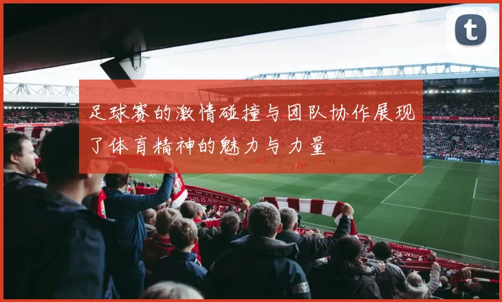 足球赛的激情碰撞与团队协作展现了体育精神的魅力与力量