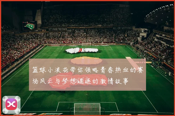 篮球小浪花带你领略青春热血的赛场风云与梦想追逐的激情故事