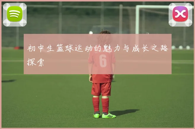 初中生篮球运动的魅力与成长之路探索