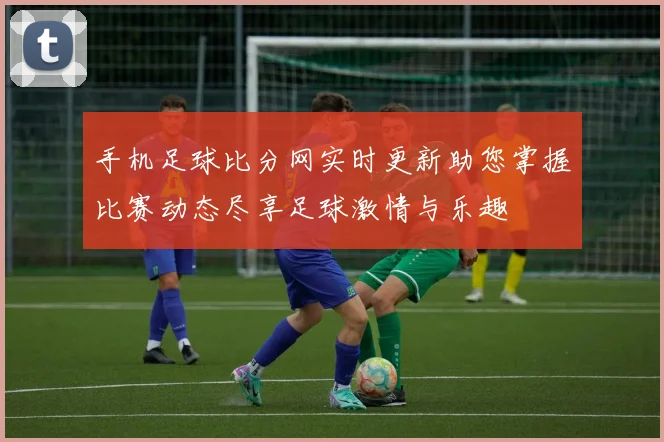 手机足球比分网实时更新助您掌握比赛动态尽享足球激情与乐趣