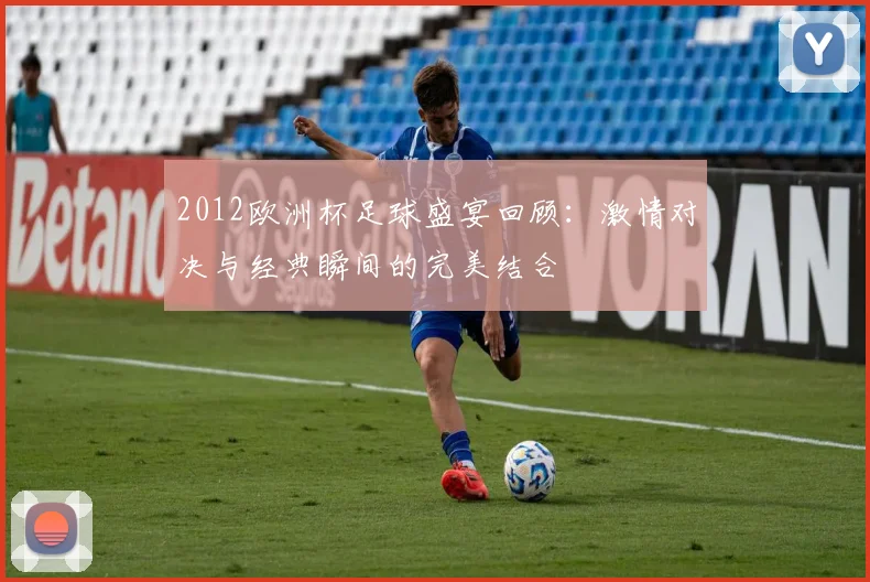 2012欧洲杯足球盛宴回顾：激情对决与经典瞬间的完美结合