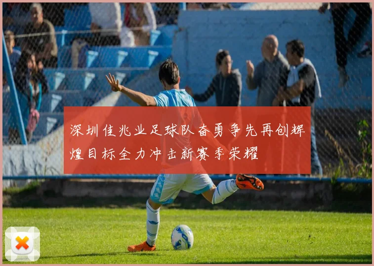 深圳佳兆业足球队奋勇争先再创辉煌目标全力冲击新赛季荣耀