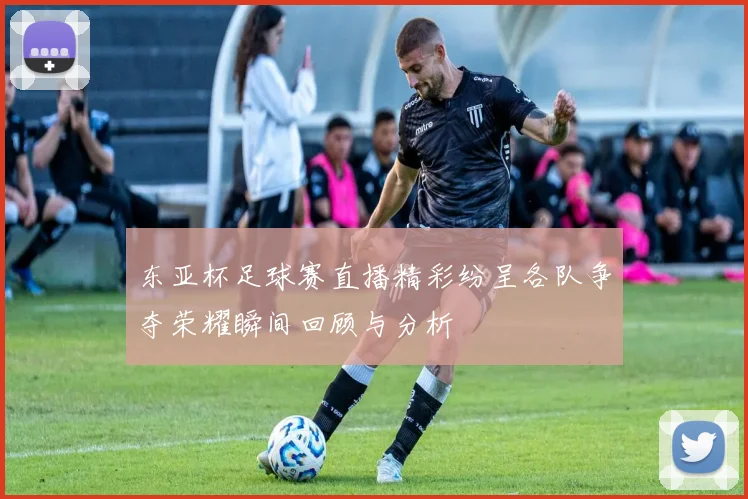 东亚杯足球赛直播精彩纷呈各队争夺荣耀瞬间回顾与分析