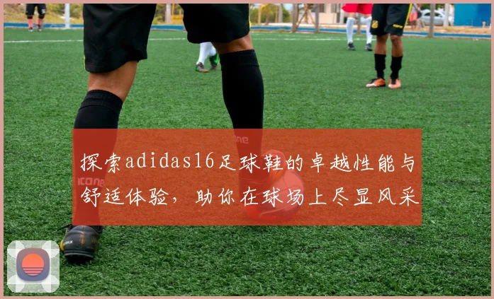 探索adidas16足球鞋的卓越性能与舒适体验，助你在球场上尽显风采