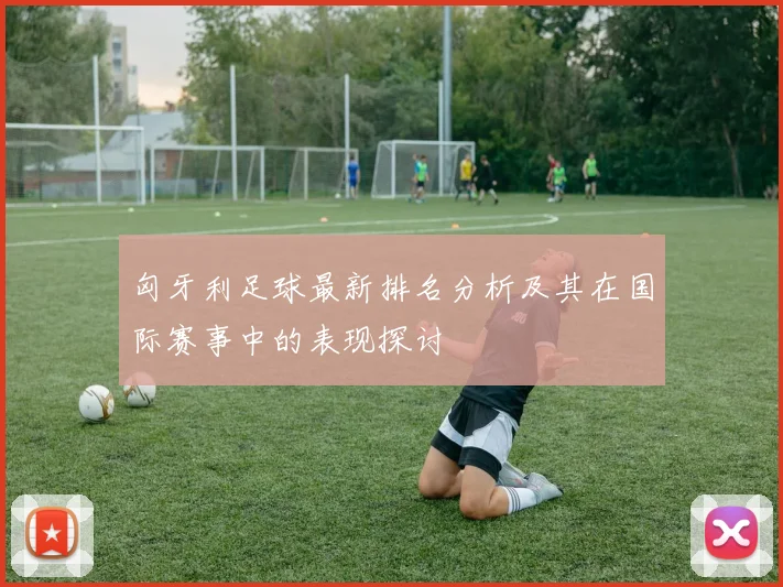 匈牙利足球最新排名分析及其在国际赛事中的表现探讨