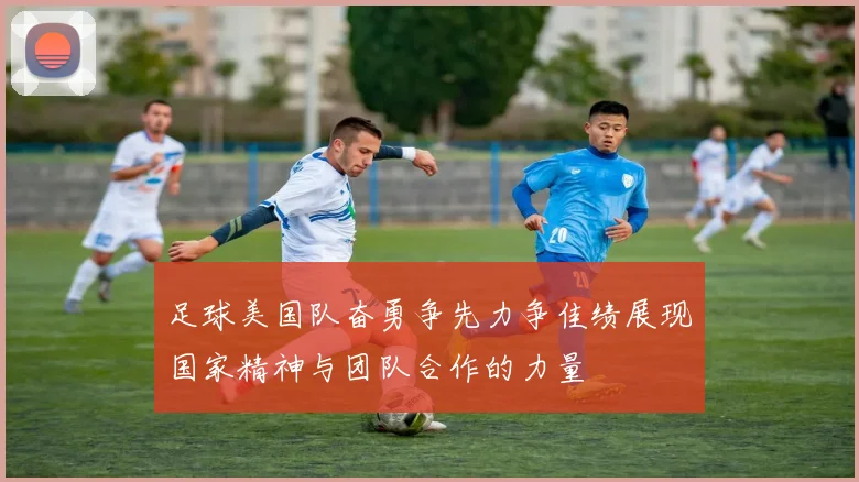 足球美国队奋勇争先力争佳绩展现国家精神与团队合作的力量