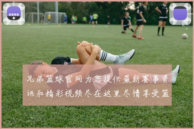 兄弟篮球官网为您提供最新赛事资讯和精彩视频尽在这里尽情享受篮球的魅力与激情