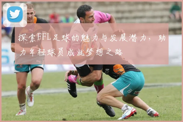 探索FFL足球的魅力与发展潜力，助力年轻球员成就梦想之路