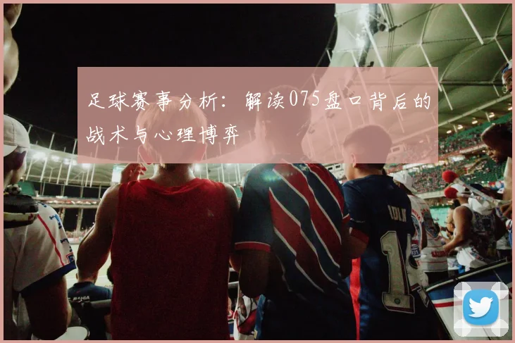 足球赛事分析：解读075盘口背后的战术与心理博弈