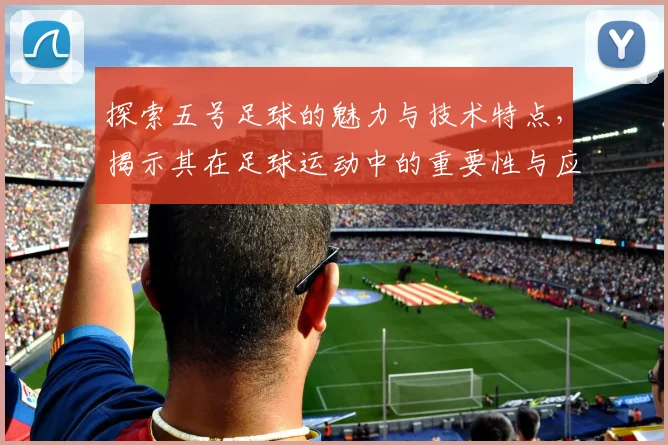 探索五号足球的魅力与技术特点，揭示其在足球运动中的重要性与应用