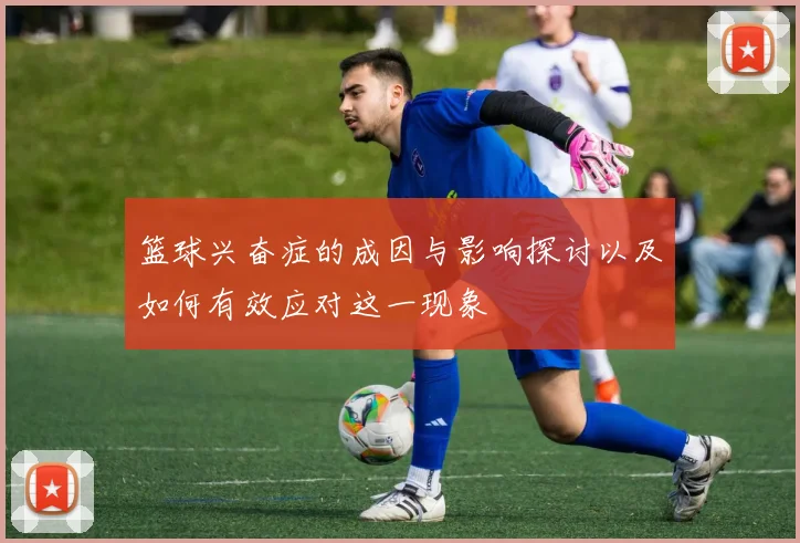 篮球兴奋症的成因与影响探讨以及如何有效应对这一现象