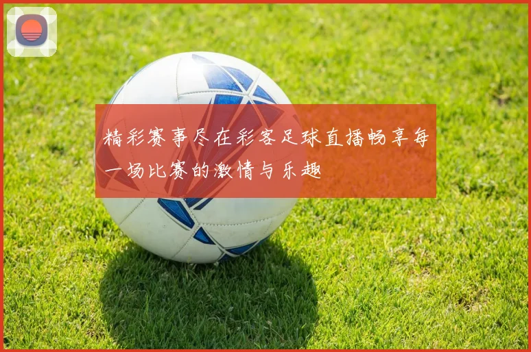 精彩赛事尽在彩客足球直播畅享每一场比赛的激情与乐趣