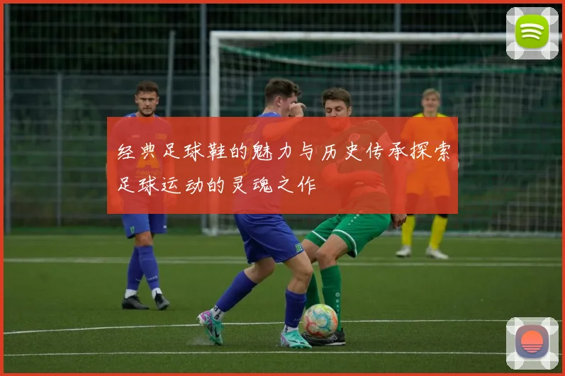 经典足球鞋的魅力与历史传承探索足球运动的灵魂之作