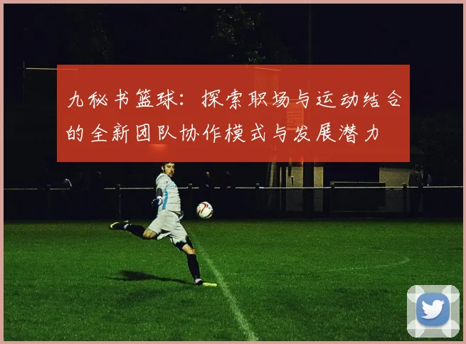九秘书篮球：探索职场与运动结合的全新团队协作模式与发展潜力