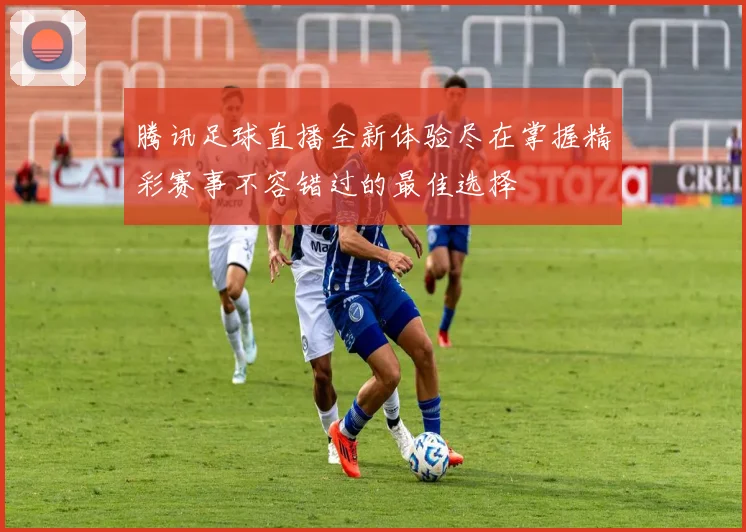 腾讯足球直播全新体验尽在掌握精彩赛事不容错过的最佳选择