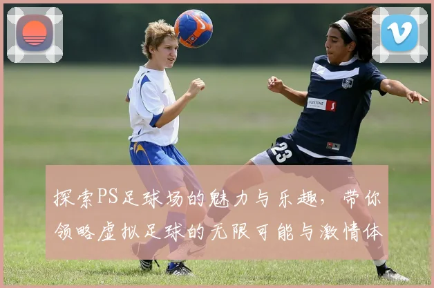 探索PS足球场的魅力与乐趣，带你领略虚拟足球的无限可能与激情体验