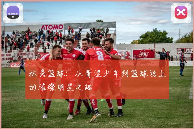 林易篮球：从青涩少年到篮球场上的璀璨明星之路