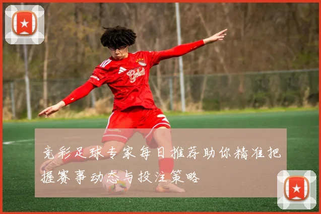 竞彩足球专家每日推荐助你精准把握赛事动态与投注策略
