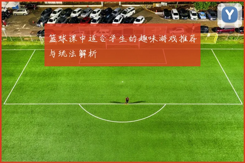 篮球课中适合学生的趣味游戏推荐与玩法解析