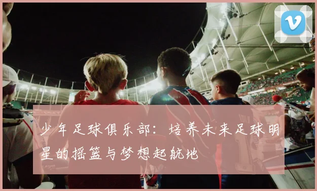 少年足球俱乐部：培养未来足球明星的摇篮与梦想起航地