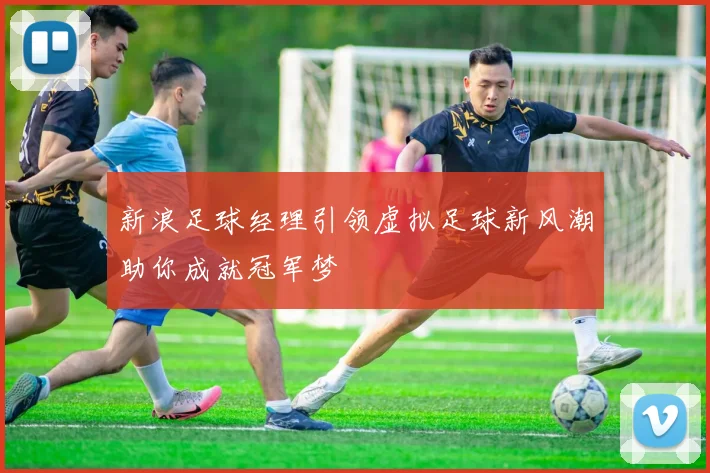 新浪足球经理引领虚拟足球新风潮助你成就冠军梦