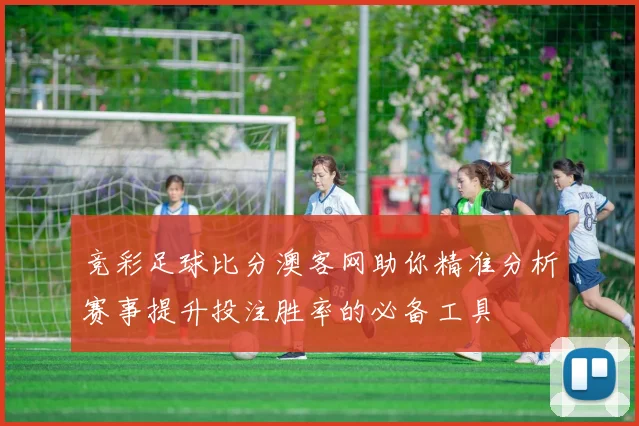 竞彩足球比分澳客网助你精准分析赛事提升投注胜率的必备工具