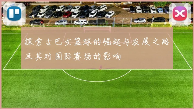 探索古巴女篮球的崛起与发展之路及其对国际赛场的影响