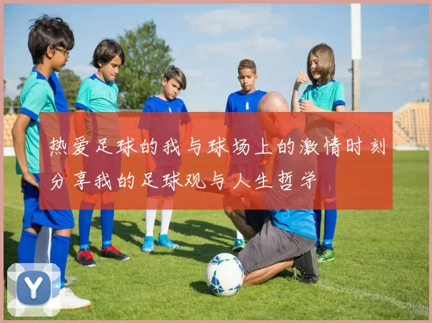 热爱足球的我与球场上的激情时刻分享我的足球观与人生哲学